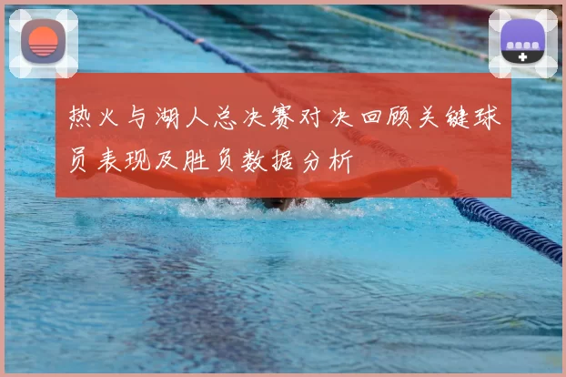 热火与湖人总决赛对决回顾关键球员表现及胜负数据分析