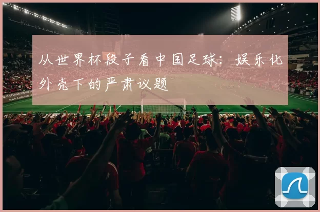 从世界杯段子看中国足球:娱乐化外壳下的严肃议题