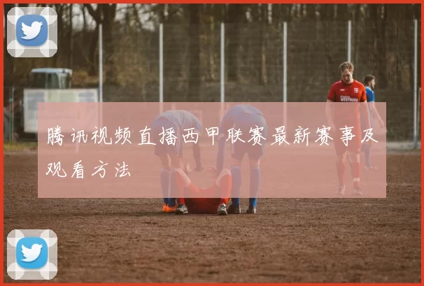 腾讯视频直播西甲联赛最新赛事及观看方法