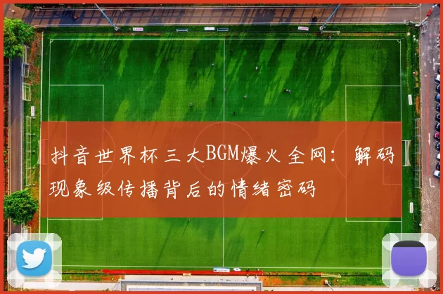 抖音世界杯三大BGM爆火全网:解码现象级传播背后的情绪密码