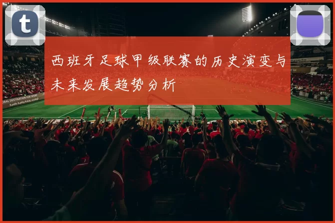 西班牙足球甲级联赛的历史演变与未来发展趋势分析