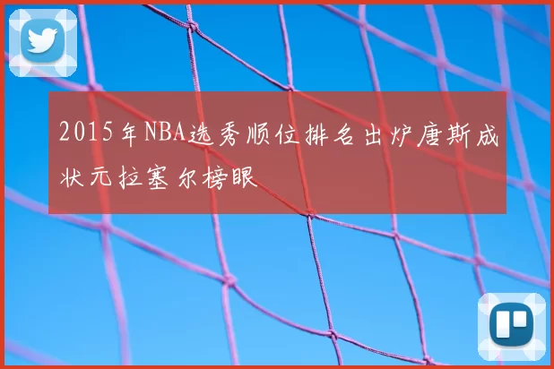 2015年NBA选秀顺位排名出炉唐斯成状元拉塞尔榜眼