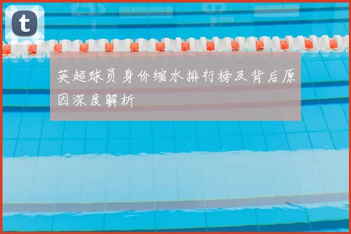 英超球员身价缩水排行榜及背后原因深度解析