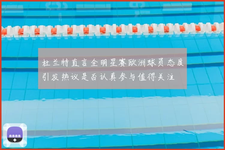 杜兰特直言全明星赛欧洲球员态度引发热议是否认真参与值得关注
