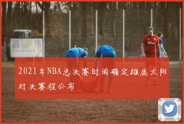 2021年NBA总决赛时间确定雄鹿太阳对决赛程公布