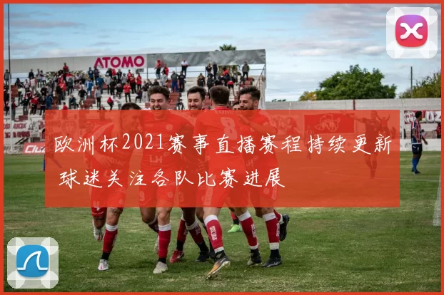 欧洲杯2021赛事直播赛程持续更新 球迷关注各队比赛进展