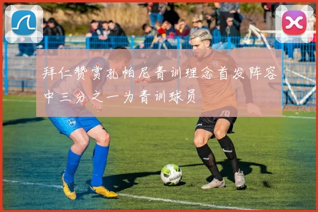 拜仁赞赏孔帕尼青训理念首发阵容中三分之一为青训球员
