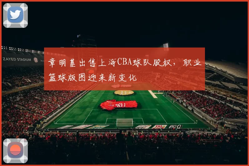 章明基出售上海CBA球队股权，职业篮球版图迎来新变化