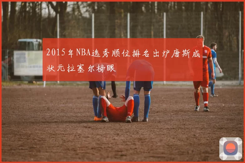 2015年NBA选秀顺位排名出炉唐斯成状元拉塞尔榜眼