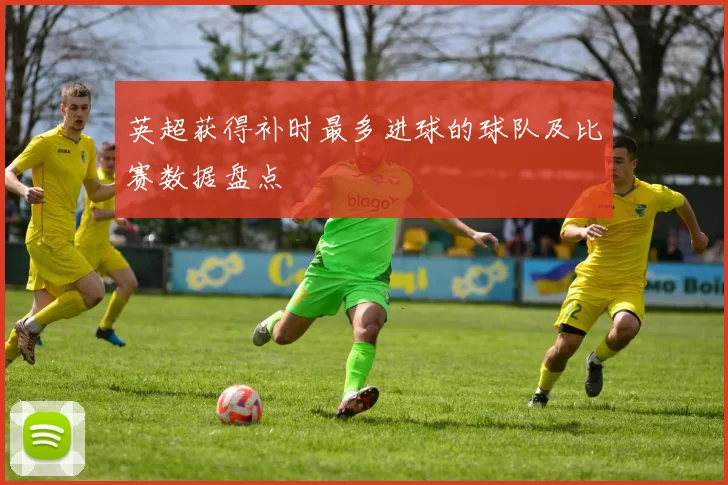 英超获得补时最多进球的球队及比赛数据盘点