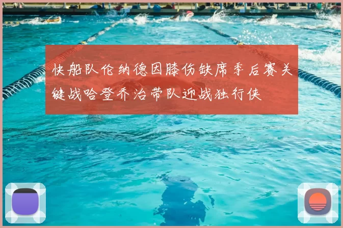 快船队伦纳德因膝伤缺席季后赛关键战哈登乔治带队迎战独行侠