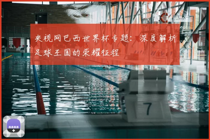 央视网巴西世界杯专题:深度解析足球王国的荣耀征程
