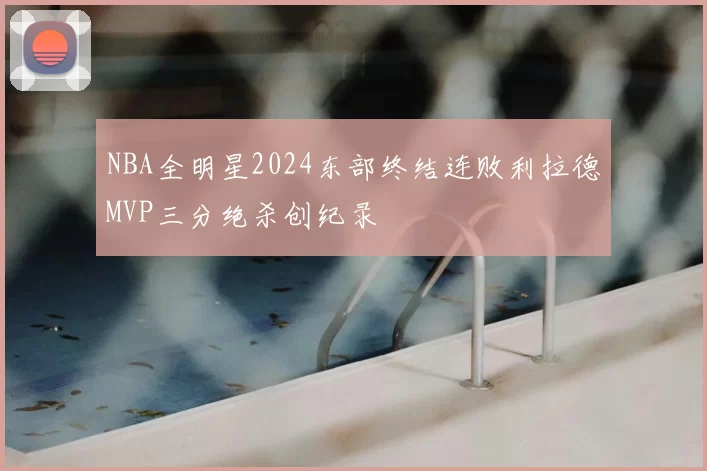 NBA全明星2024东部终结连败利拉德MVP三分绝杀创纪录