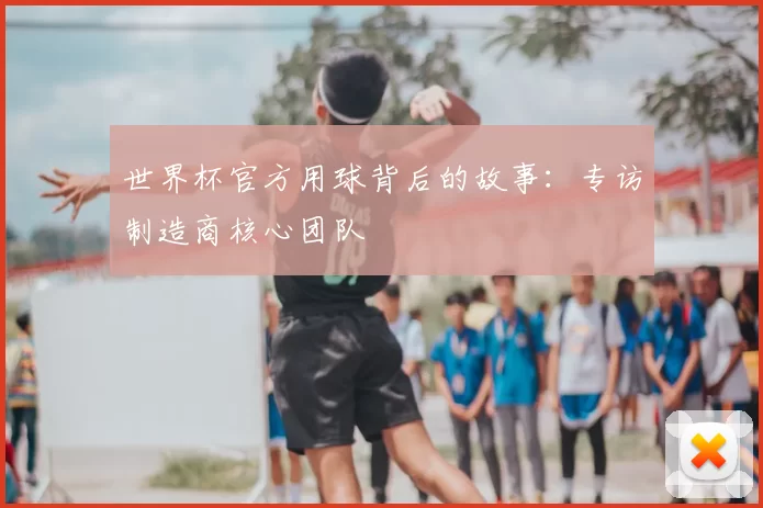 世界杯官方用球背后的故事:专访制造商核心团队