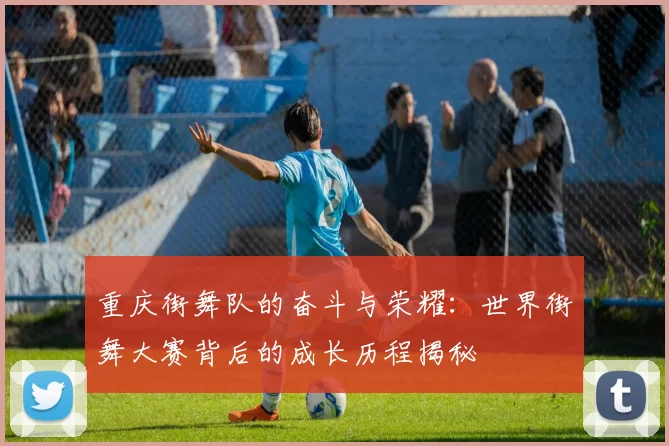 重庆街舞队的奋斗与荣耀：世界街舞大赛背后的成长历程揭秘