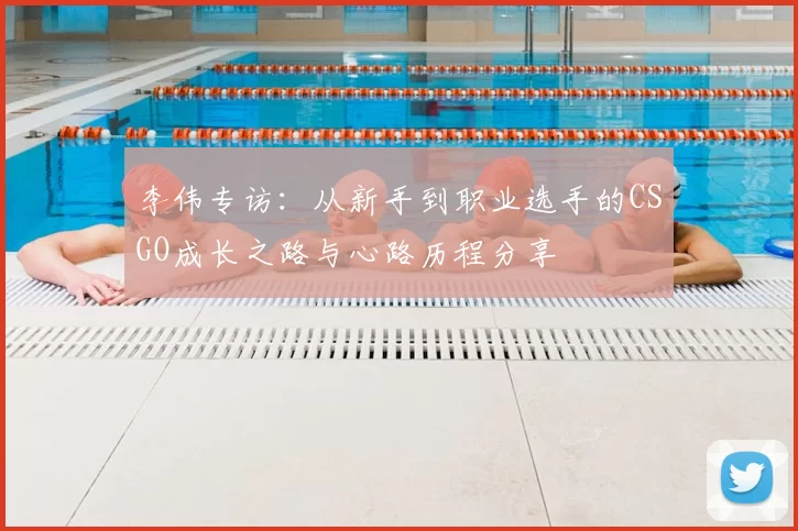 李伟专访：从新手到职业选手的CSGO成长之路与心路历程分享