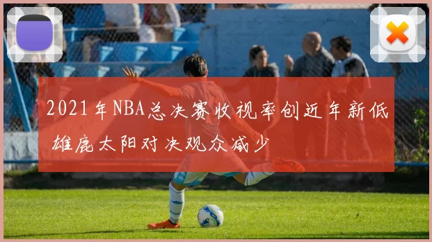 2021年NBA总决赛收视率创近年新低 雄鹿太阳对决观众减少