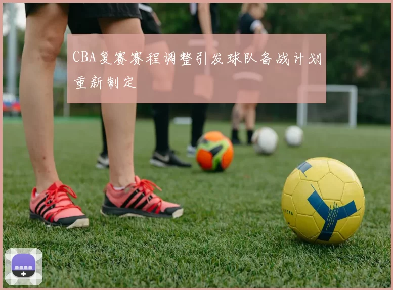 CBA复赛赛程调整引发球队备战计划重新制定
