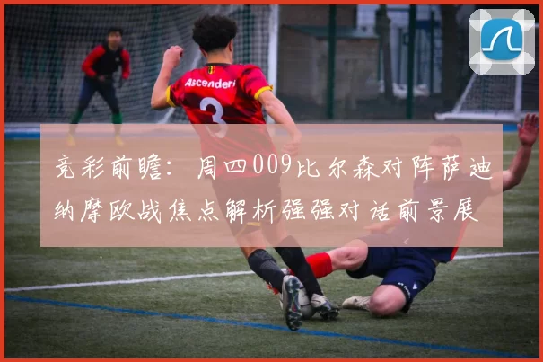竞彩前瞻：周四009比尔森对阵萨迪纳摩欧战焦点解析强强对话前景展望