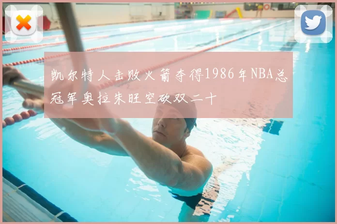 凯尔特人击败火箭夺得1986年NBA总冠军奥拉朱旺空砍双二十