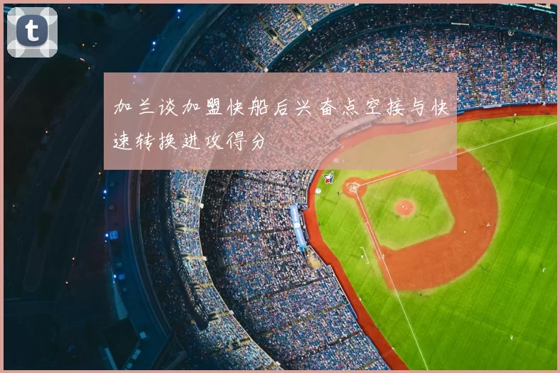 加兰谈加盟快船后兴奋点空接与快速转换进攻得分