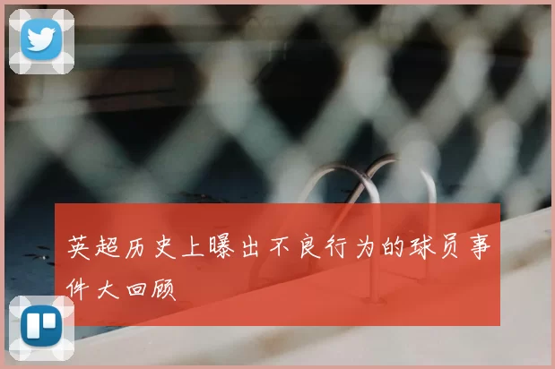 英超历史上曝出不良行为的球员事件大回顾