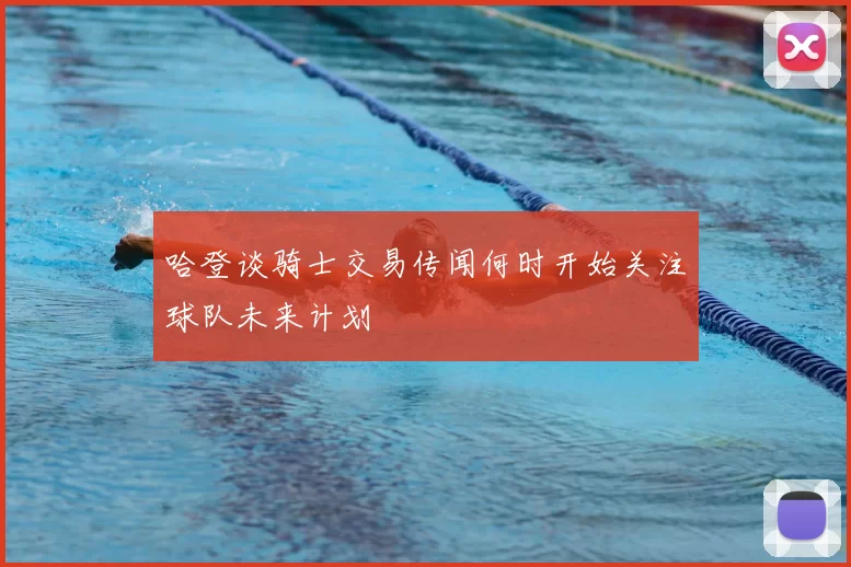 哈登谈骑士交易传闻何时开始关注球队未来计划