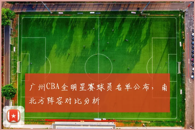 广州CBA全明星赛球员名单公布,南北方阵容对比分析