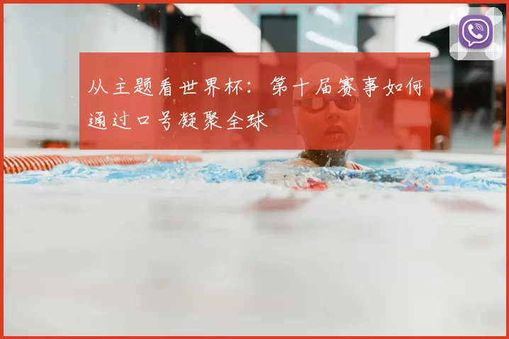 从主题看世界杯:第十届赛事如何通过口号凝聚全球