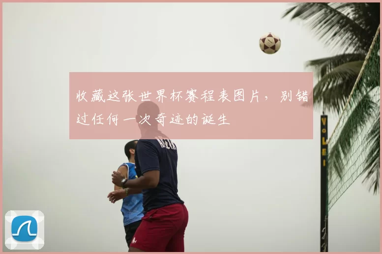 收藏这张世界杯赛程表图片，别错过任何一次奇迹的诞生