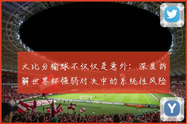 大比分输球不仅仅是意外：深度拆解世界杯强弱对决中的系统性风险