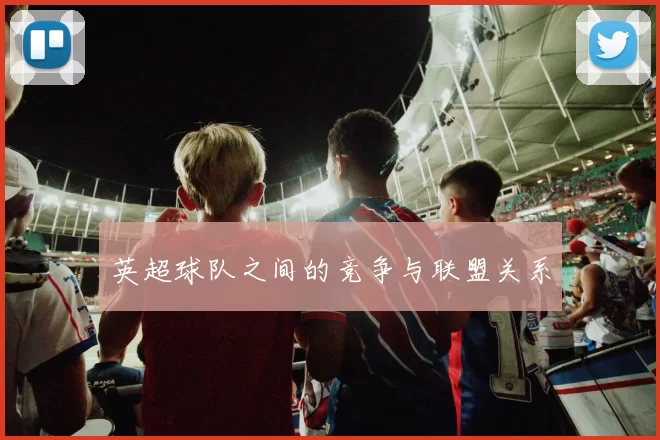 英超球队之间的竞争与联盟关系