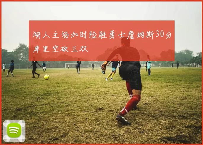 湖人主场加时险胜勇士詹姆斯30分库里空砍三双