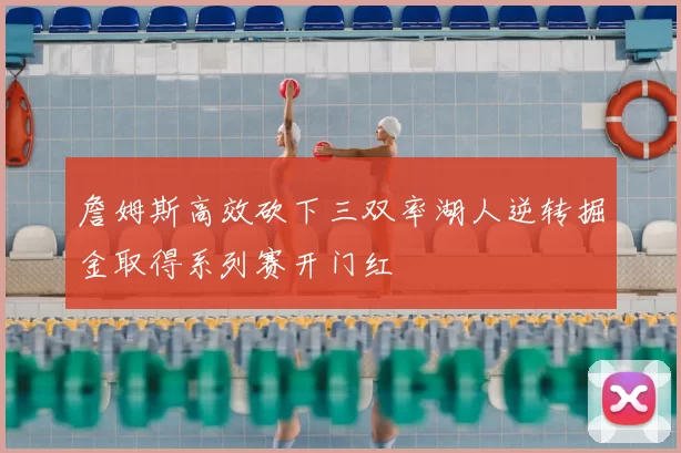 詹姆斯高效砍下三双率湖人逆转掘金取得系列赛开门红