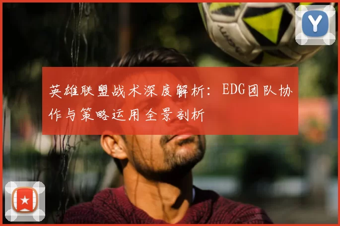 英雄联盟战术深度解析:EDG团队协作与策略运用全景剖析