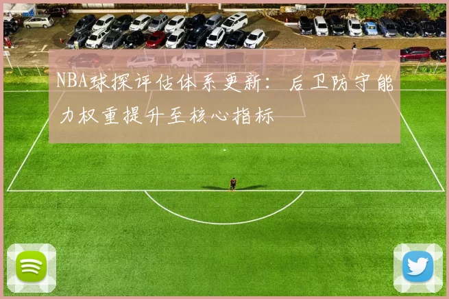 NBA球探评估体系更新：后卫防守能力权重提升至核心指标