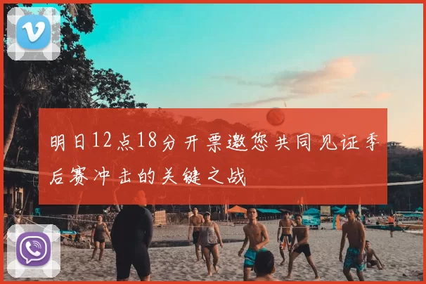 明日12点18分开票邀您共同见证季后赛冲击的关键之战