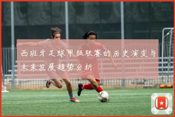 西班牙足球甲级联赛的历史演变与未来发展趋势分析