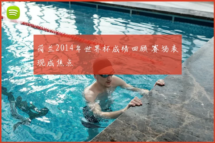荷兰2014年世界杯成绩回顾 赛场表现成焦点
