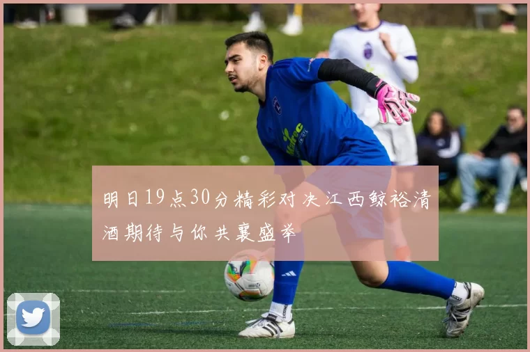明日19点30分精彩对决江西鲸裕清酒期待与你共襄盛举