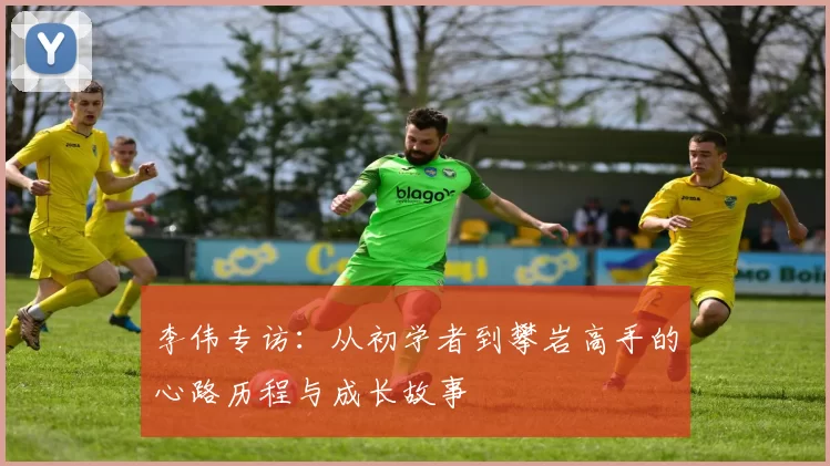 李伟专访：从初学者到攀岩高手的心路历程与成长故事