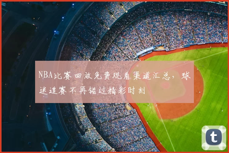 NBA比赛回放免费观看渠道汇总,球迷追赛不再错过精彩时刻