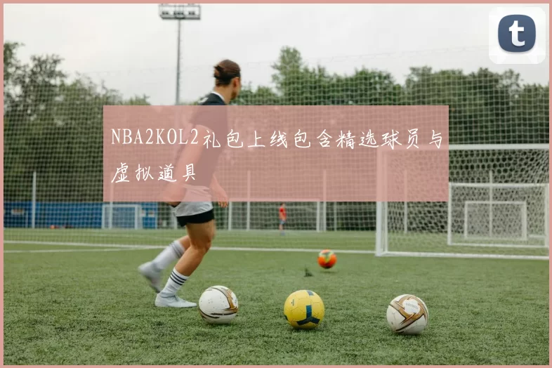 NBA2KOL2礼包上线包含精选球员与虚拟道具