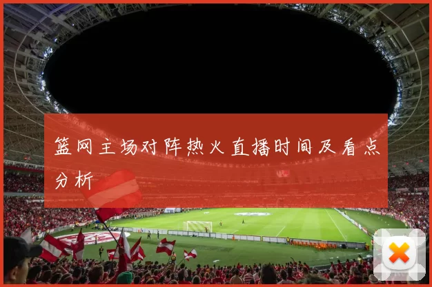 篮网主场对阵热火直播时间及看点分析