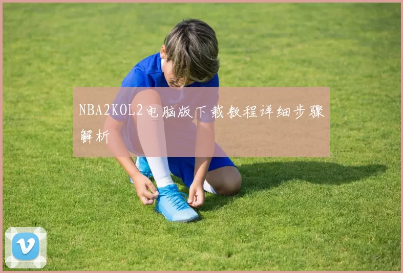 NBA2KOL2电脑版下载教程详细步骤解析