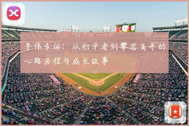 李伟专访:从初学者到攀岩高手的心路历程与成长故事