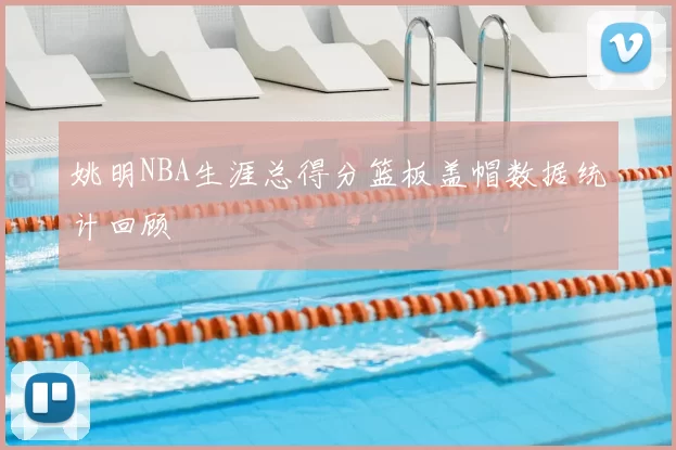 姚明NBA生涯总得分篮板盖帽数据统计回顾