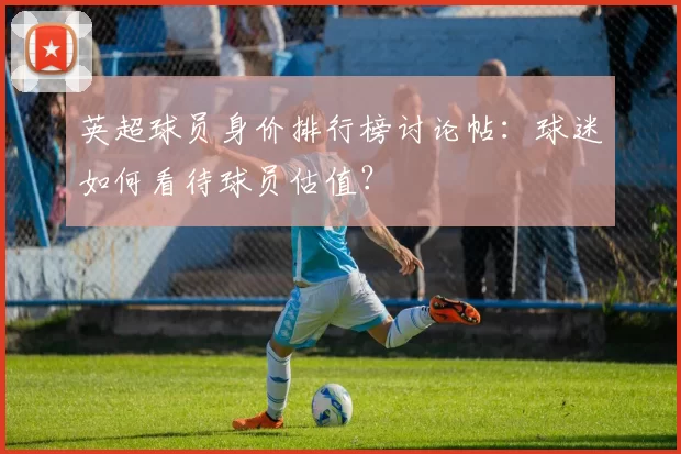 英超球员身价排行榜讨论帖：球迷如何看待球员估值？