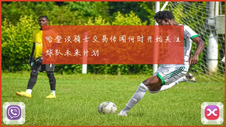 哈登谈骑士交易传闻何时开始关注球队未来计划