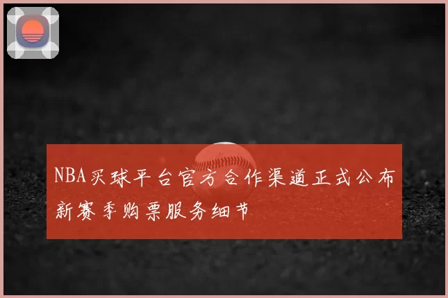 NBA买球平台官方合作渠道正式公布新赛季购票服务细节